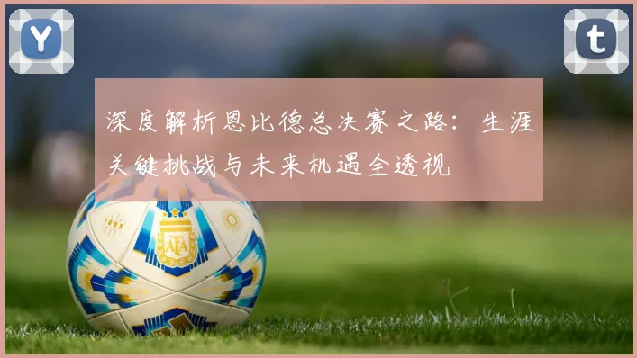 深度解析恩比德总决赛之路：生涯关键挑战与未来机遇全透视