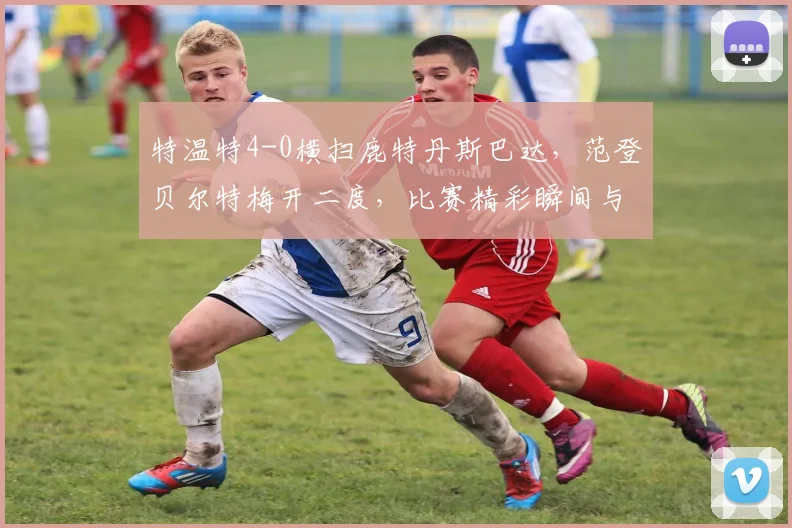 特温特4-0横扫鹿特丹斯巴达，范登贝尔特梅开二度，比赛精彩瞬间与球员数据解析
