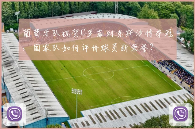 葡萄牙队祝贺C罗菲利克斯沙特夺冠，国家队如何评价球员新荣誉？