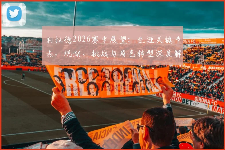 利拉德2026赛季展望：生涯关键节点，规划、挑战与角色转型深度解析