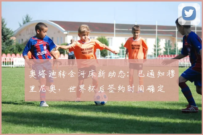 奥塔迪转会河床新动态：已通知穆里尼奥，世界杯后签约时间确定