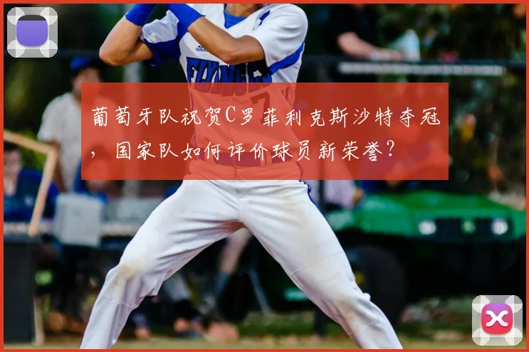 葡萄牙队祝贺C罗菲利克斯沙特夺冠,国家队如何评价球员新荣誉?