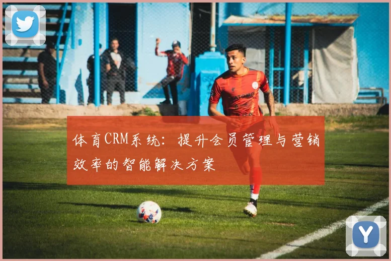 体育CRM系统:提升会员管理与营销效率的智能解决方案