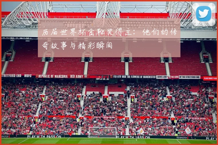 历届世界杯金靴奖得主:他们的传奇故事与精彩瞬间