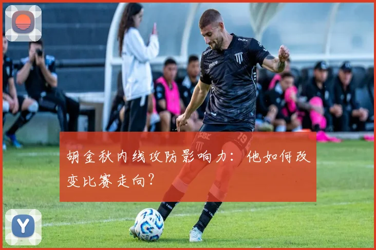 胡金秋内线攻防影响力:他如何改变比赛走向?