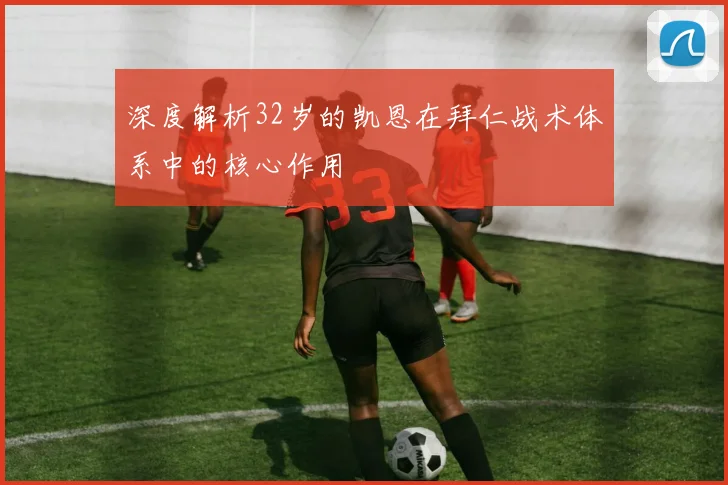 深度解析32岁的凯恩在拜仁战术体系中的核心作用