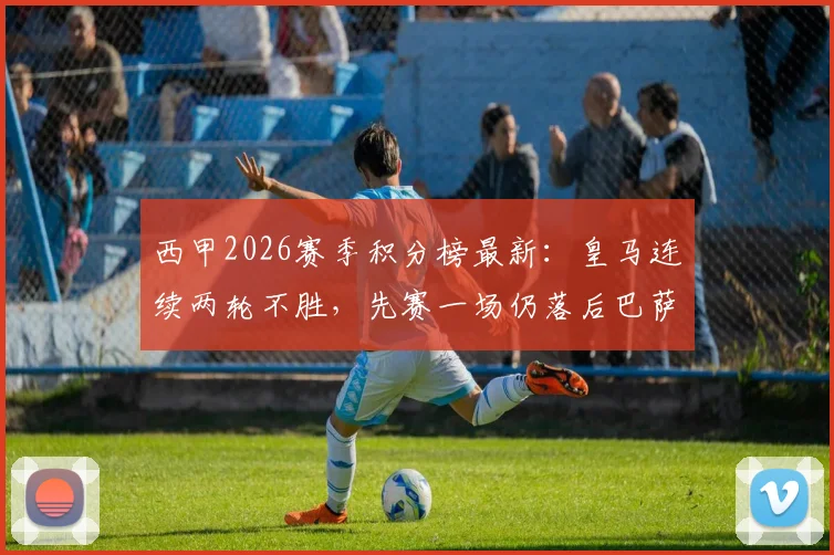 西甲2026赛季积分榜最新：皇马连续两轮不胜，先赛一场仍落后巴萨6分，争冠形势深度分析