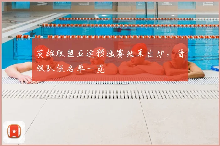 英雄联盟亚运预选赛结果出炉,晋级队伍名单一览