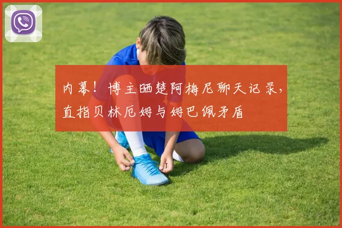 内幕!博主晒楚阿梅尼聊天记录,直指贝林厄姆与姆巴佩矛盾