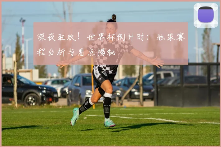 深夜狂欢！世界杯倒计时：独家赛程分析与看点揭秘
