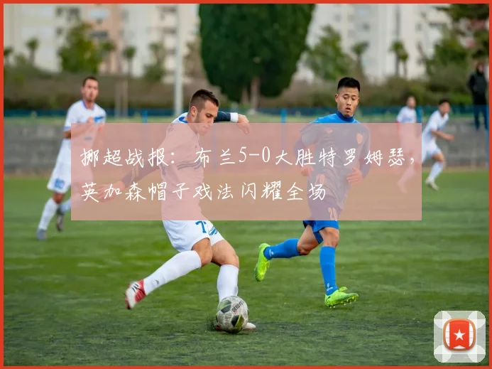 挪超战报:布兰5-0大胜特罗姆瑟,英加森帽子戏法闪耀全场
