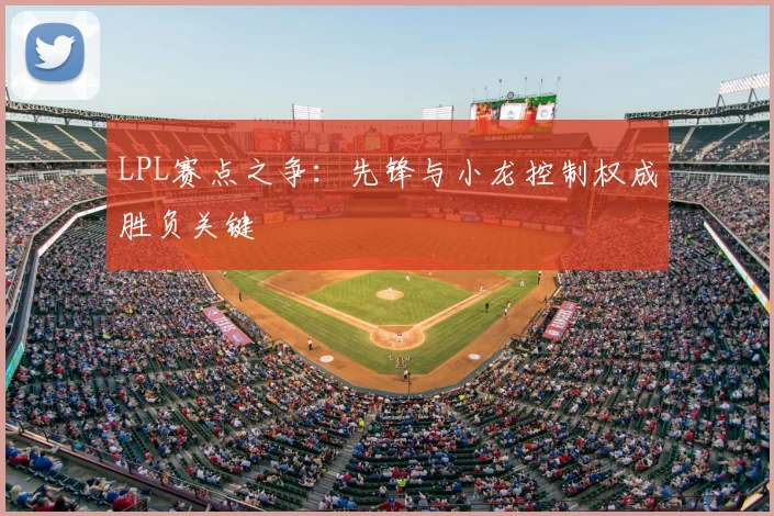 LPL赛点之争:先锋与小龙控制权成胜负关键