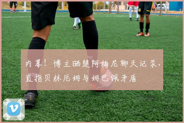 内幕！博主晒楚阿梅尼聊天记录，直指贝林厄姆与姆巴佩矛盾