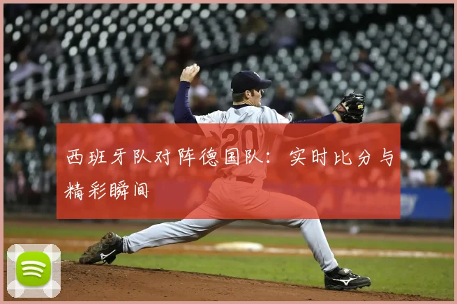 西班牙队对阵德国队：实时比分与精彩瞬间