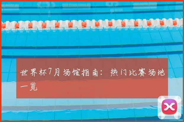 世界杯7月场馆指南:热门比赛场地一览