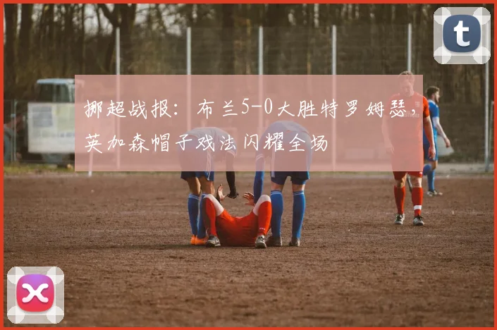 挪超战报：布兰5-0大胜特罗姆瑟，英加森帽子戏法闪耀全场