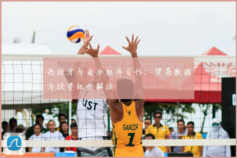 西班牙与南非经济合作:贸易数据与投资机会解读