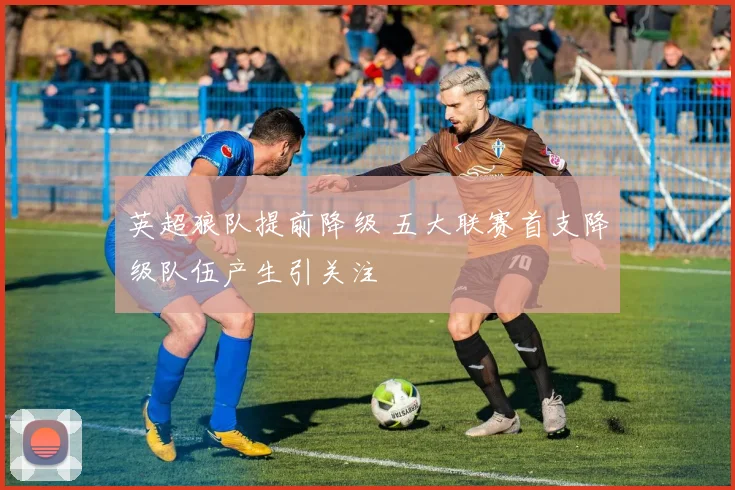 英超狼队提前降级 五大联赛首支降级队伍产生引关注