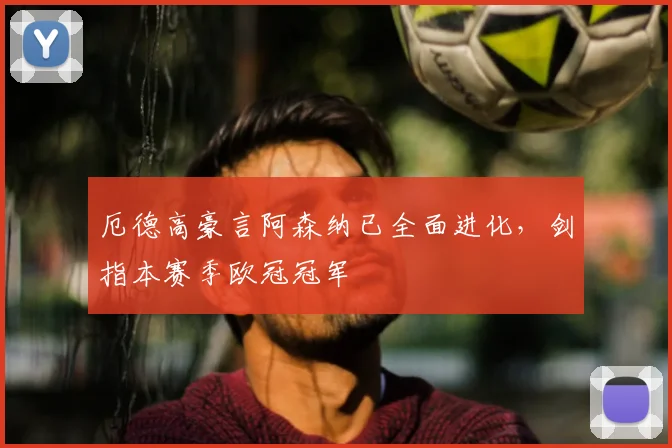 厄德高豪言阿森纳已全面进化，剑指本赛季欧冠冠军