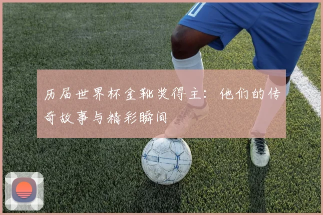 历届世界杯金靴奖得主：他们的传奇故事与精彩瞬间