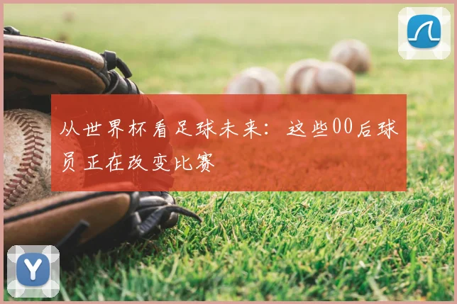 从世界杯看足球未来：这些00后球员正在改变比赛