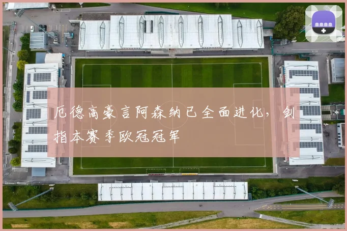 厄德高豪言阿森纳已全面进化,剑指本赛季欧冠冠军
