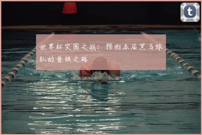 世界杯突围之战:预测本届黑马球队的晋级之路