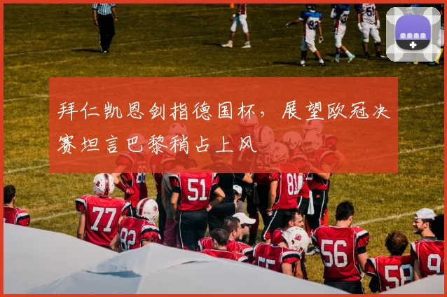 拜仁凯恩剑指德国杯,展望欧冠决赛坦言巴黎稍占上风