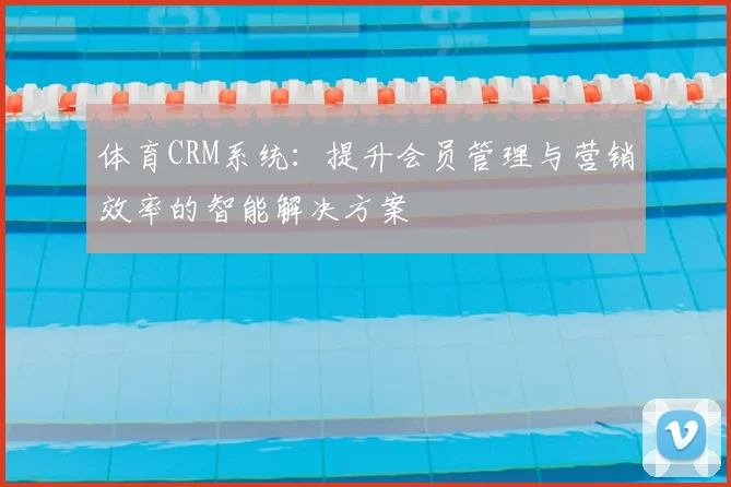 体育CRM系统：提升会员管理与营销效率的智能解决方案