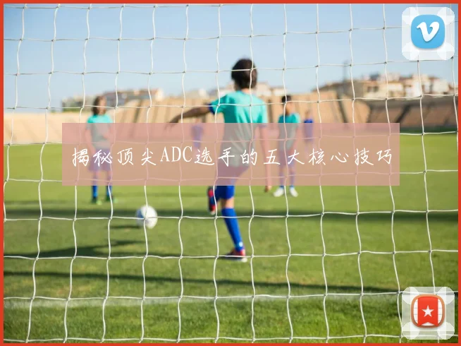 揭秘顶尖ADC选手的五大核心技巧