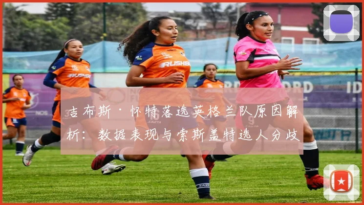 吉布斯·怀特落选英格兰队原因解析:数据表现与索斯盖特选人分歧在哪?