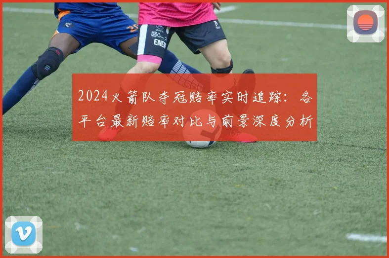2024火箭队夺冠赔率实时追踪:各平台最新赔率对比与前景深度分析