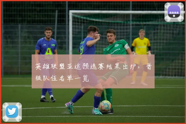 英雄联盟亚运预选赛结果出炉，晋级队伍名单一览