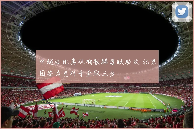 中超法比奥双响张稀哲献助攻 北京国安力克对手全取三分