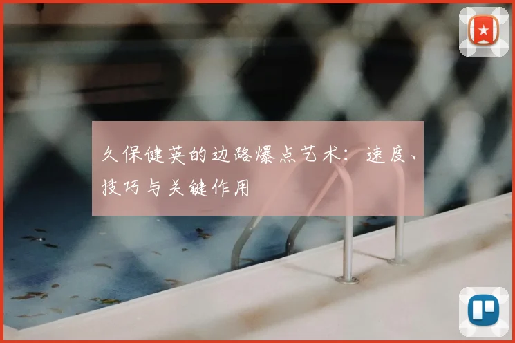 久保健英的边路爆点艺术：速度、技巧与关键作用