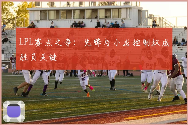 LPL赛点之争：先锋与小龙控制权成胜负关键
